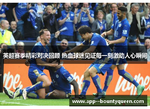 英超赛季精彩对决回顾 热血球迷见证每一刻激动人心瞬间