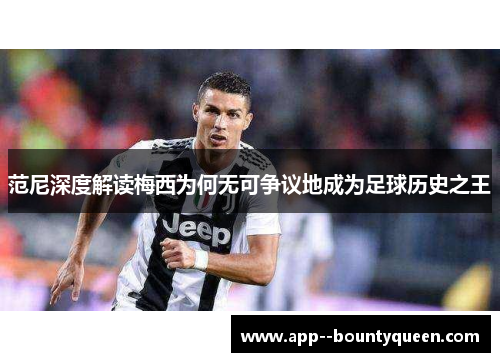 范尼深度解读梅西为何无可争议地成为足球历史之王