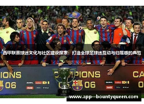 西甲联赛球迷文化与社区建设探索:打造全球足球迷互动与归属感的典范 西甲联赛球迷文化与社区建设探索:打造全球足球迷互动与归属感的典范