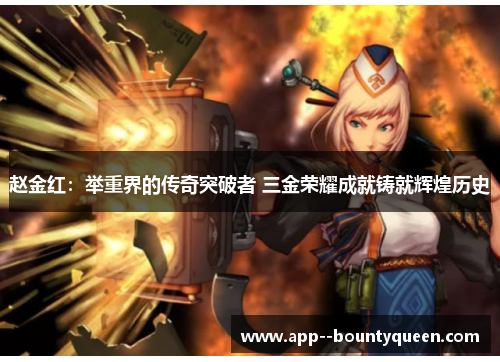 赵金红：举重界的传奇突破者 三金荣耀成就铸就辉煌历史