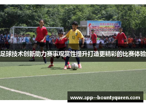足球技术创新助力赛事观赏性提升打造更精彩的比赛体验 足球技术创新助力赛事观赏性提升打造更精彩的比赛体验