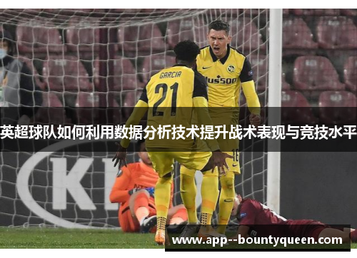 英超球队如何利用数据分析技术提升战术表现与竞技水平
