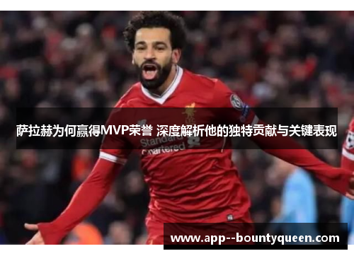 萨拉赫为何赢得MVP荣誉 深度解析他的独特贡献与关键表现