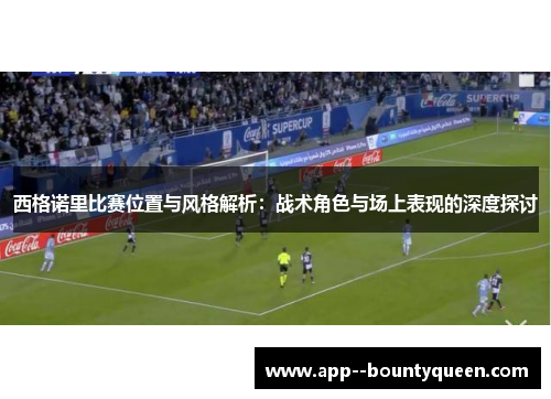 西格诺里比赛位置与风格解析：战术角色与场上表现的深度探讨