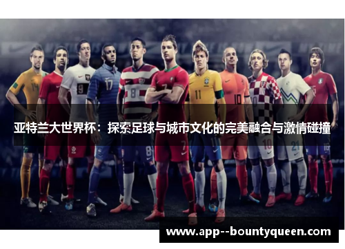 亚特兰大世界杯：探索足球与城市文化的完美融合与激情碰撞