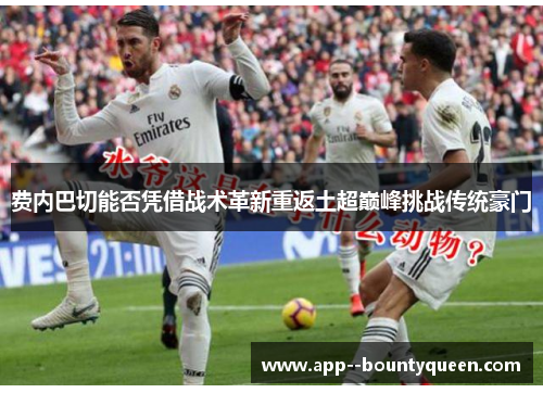 费内巴切能否凭借战术革新重返土超巅峰挑战传统豪门