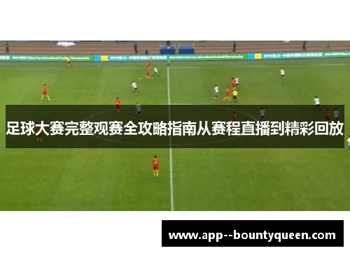 足球大赛完整观赛全攻略指南从赛程直播到精彩回放