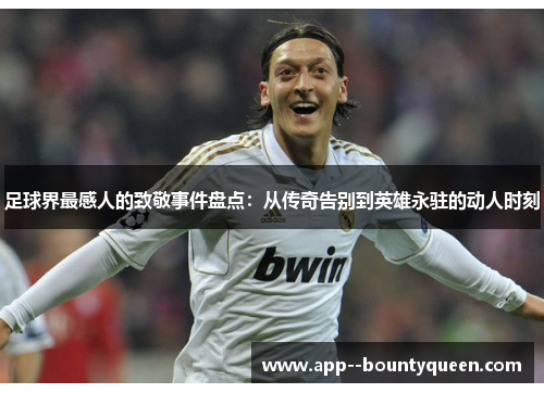 足球界最感人的致敬事件盘点：从传奇告别到英雄永驻的动人时刻