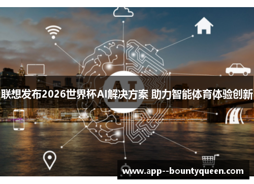 联想发布2026世界杯AI解决方案 助力智能体育体验创新