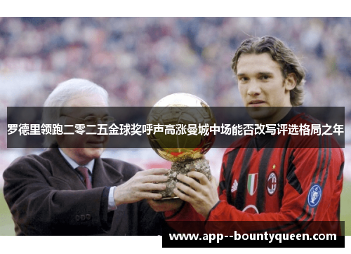 罗德里领跑二零二五金球奖呼声高涨曼城中场能否改写评选格局之年