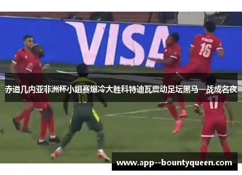 赤道几内亚非洲杯小组赛爆冷大胜科特迪瓦震动足坛黑马一战成名夜