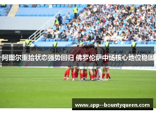 阿图尔重拾状态强势回归 佛罗伦萨中场核心地位稳固