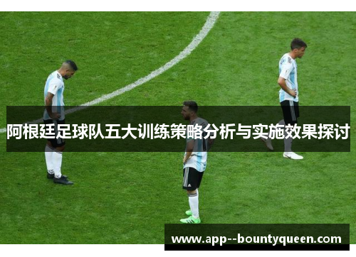 阿根廷足球队五大训练策略分析与实施效果探讨