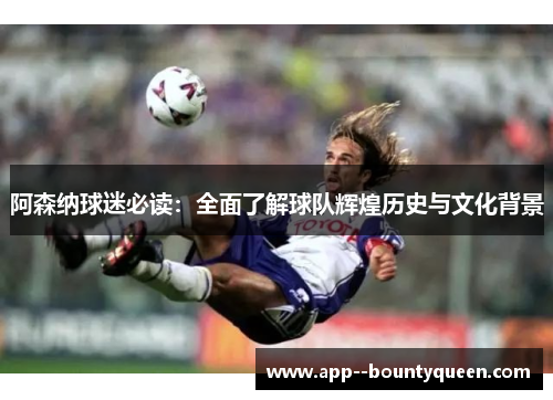 阿森纳球迷必读：全面了解球队辉煌历史与文化背景
