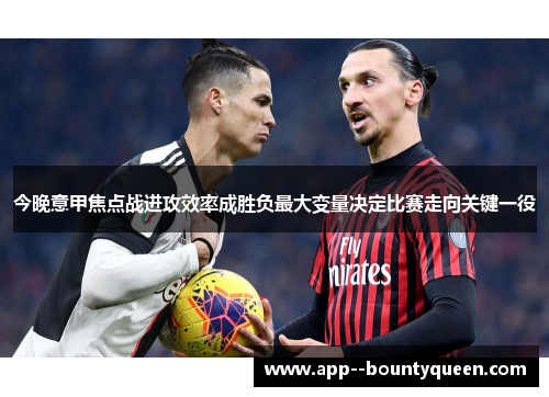 今晚意甲焦点战进攻效率成胜负最大变量决定比赛走向关键一役 今晚意甲焦点战进攻效率成胜负最大变量决定比赛走向关键一役