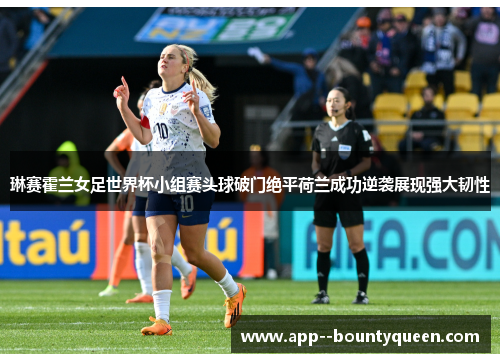 琳赛霍兰女足世界杯小组赛头球破门绝平荷兰成功逆袭展现强大韧性